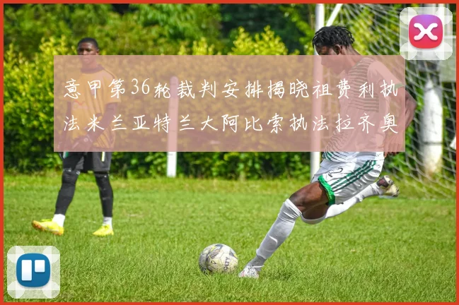 意甲第36轮裁判安排揭晓祖费利执法米兰亚特兰大阿比索执法拉齐奥国米