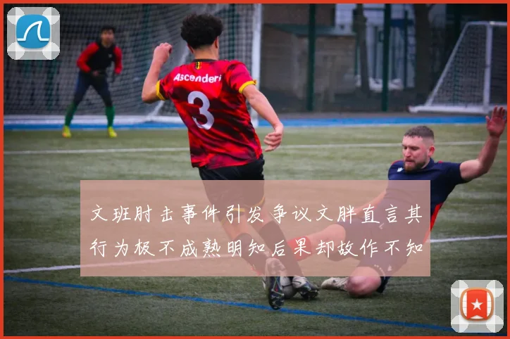 文班肘击事件引发争议文胖直言其行为极不成熟明知后果却故作不知