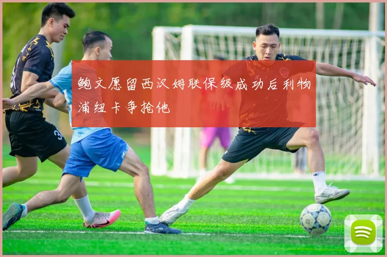 鲍文愿留西汉姆联保级成功后利物浦纽卡争抢他