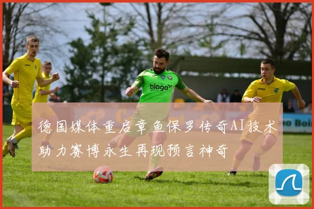 德国媒体重启章鱼保罗传奇AI技术助力赛博永生再现预言神奇