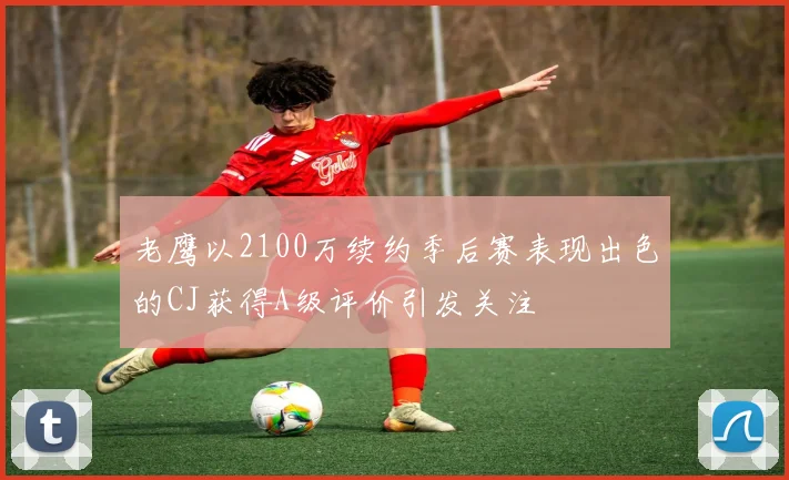 老鹰以2100万续约季后赛表现出色的CJ获得A级评价引发关注