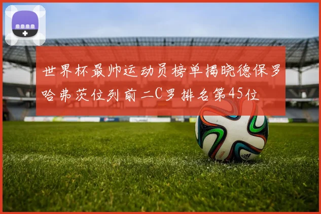 世界杯最帅运动员榜单揭晓德保罗哈弗茨位列前二C罗排名第45位