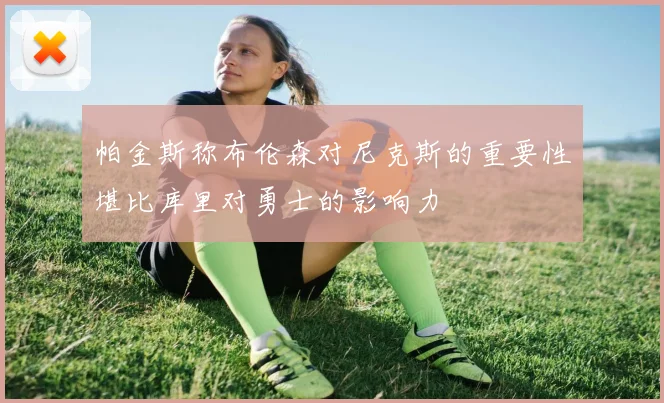 帕金斯称布伦森对尼克斯的重要性堪比库里对勇士的影响力