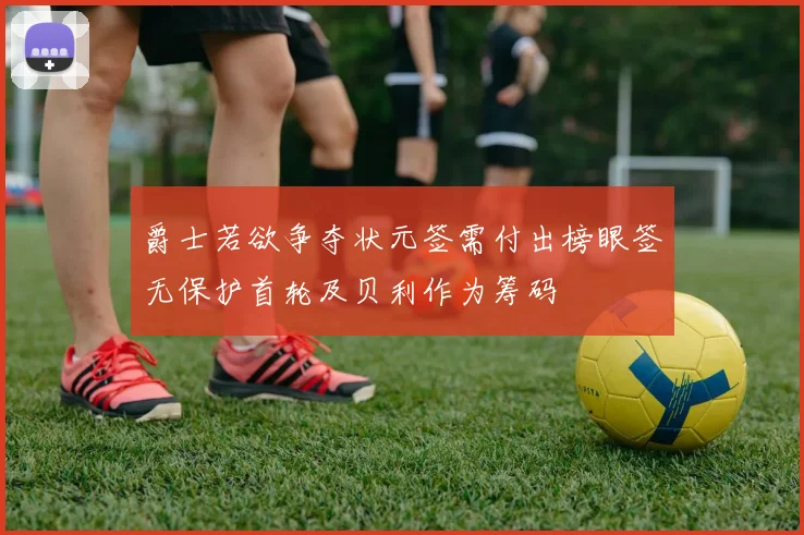 爵士若欲争夺状元签需付出榜眼签无保护首轮及贝利作为筹码