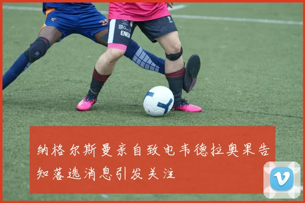 纳格尔斯曼亲自致电韦德拉奥果告知落选消息引发关注