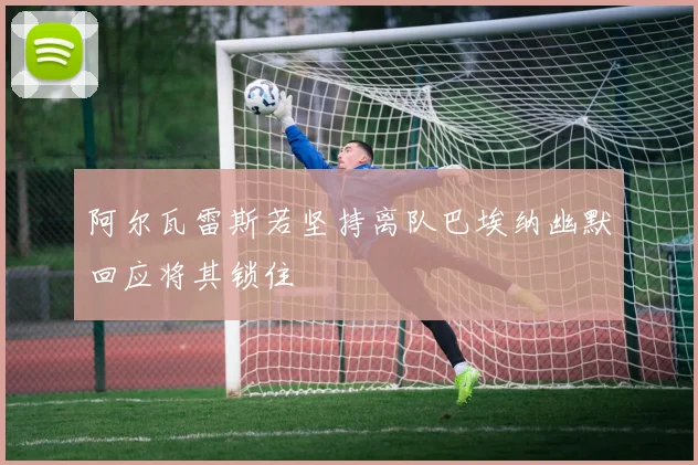阿尔瓦雷斯若坚持离队巴埃纳幽默回应将其锁住