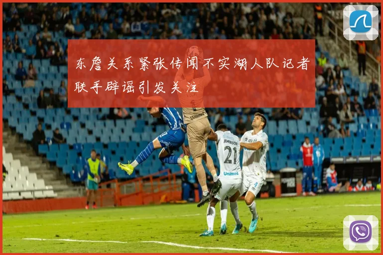 东詹关系紧张传闻不实湖人队记者联手辟谣引发关注