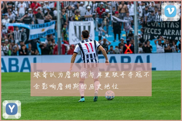 球哥认为詹姆斯与库里联手夺冠不会影响詹姆斯的历史地位
