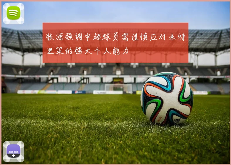 张源强调中超球员需谨慎应对米特里策的强大个人能力