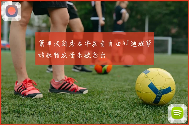 萧华谈新秀名字发音自由AJ迪班萨的独特发音未被念出