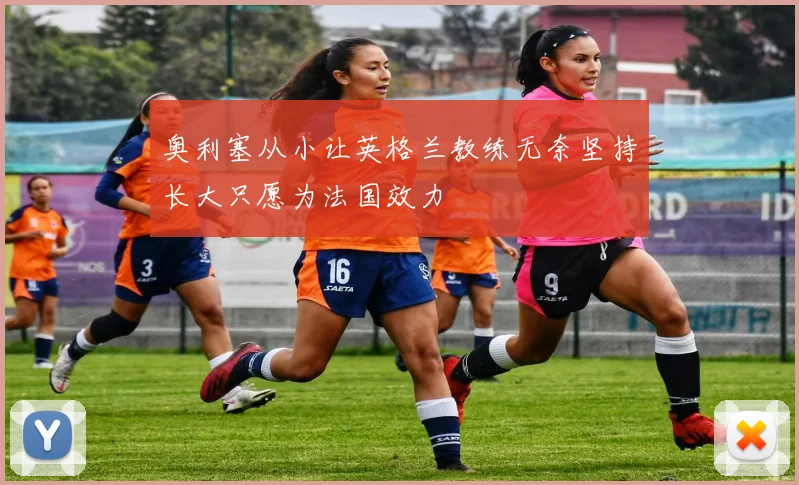奥利塞从小让英格兰教练无奈坚持长大只愿为法国效力
