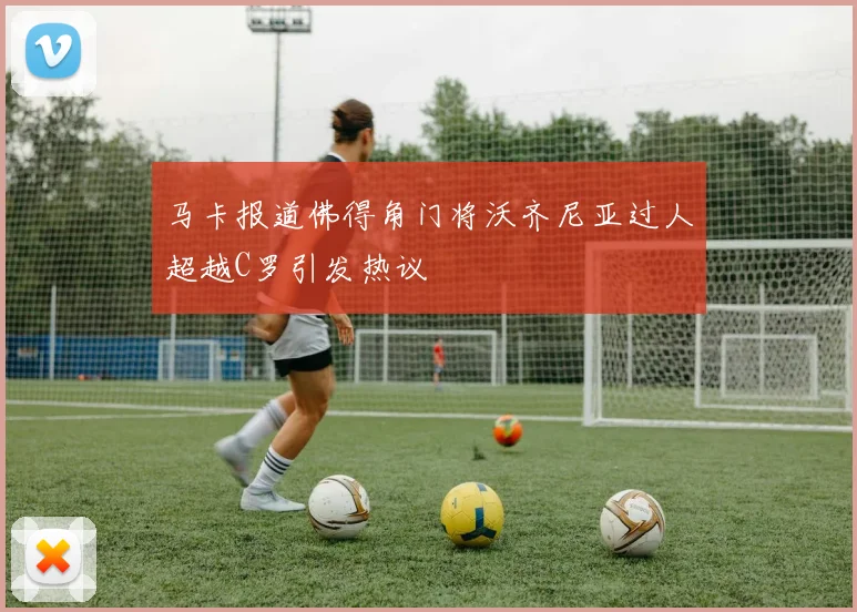 马卡报道佛得角门将沃齐尼亚过人超越C罗引发热议