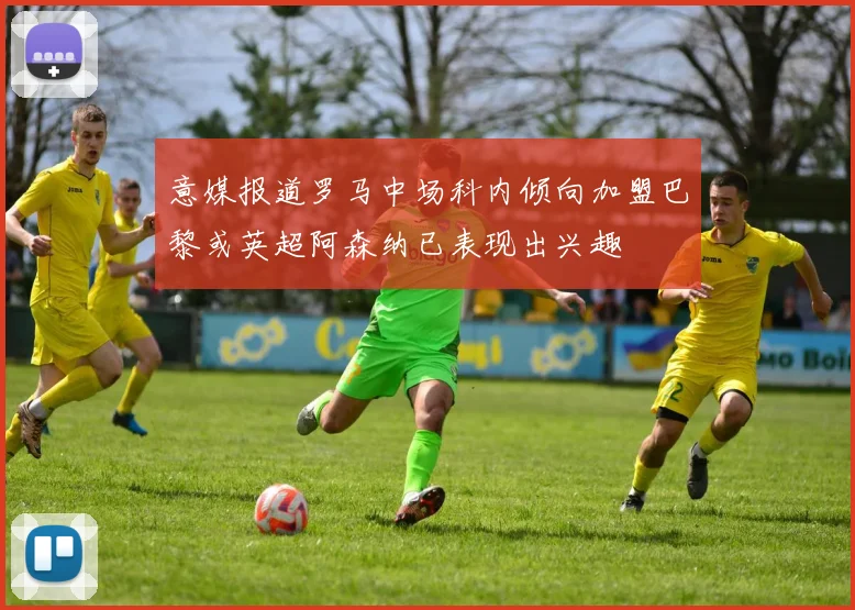 意媒报道罗马中场科内倾向加盟巴黎或英超阿森纳已表现出兴趣